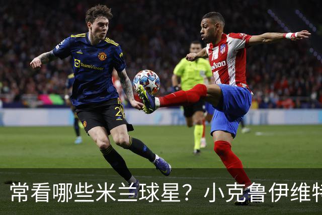 常看哪些米兰球星？小克鲁伊维特：我父亲、巴神，还有西多夫