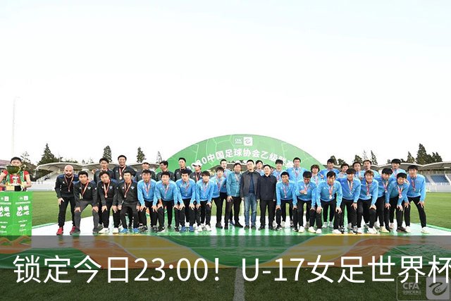 锁定今日23:00！U-17女足世界杯中国队首战，泸州双胞胎姐妹刘雨辰刘雨希随队出征
