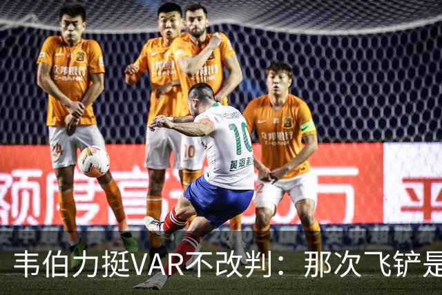 韦伯力挺VAR不改判：那次飞铲是高档鲁莽，但没到红牌